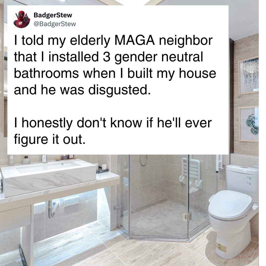 When your MAGA neighbor is too confused by your 3 gender-neutral bathrooms to ever use them. LMAO.