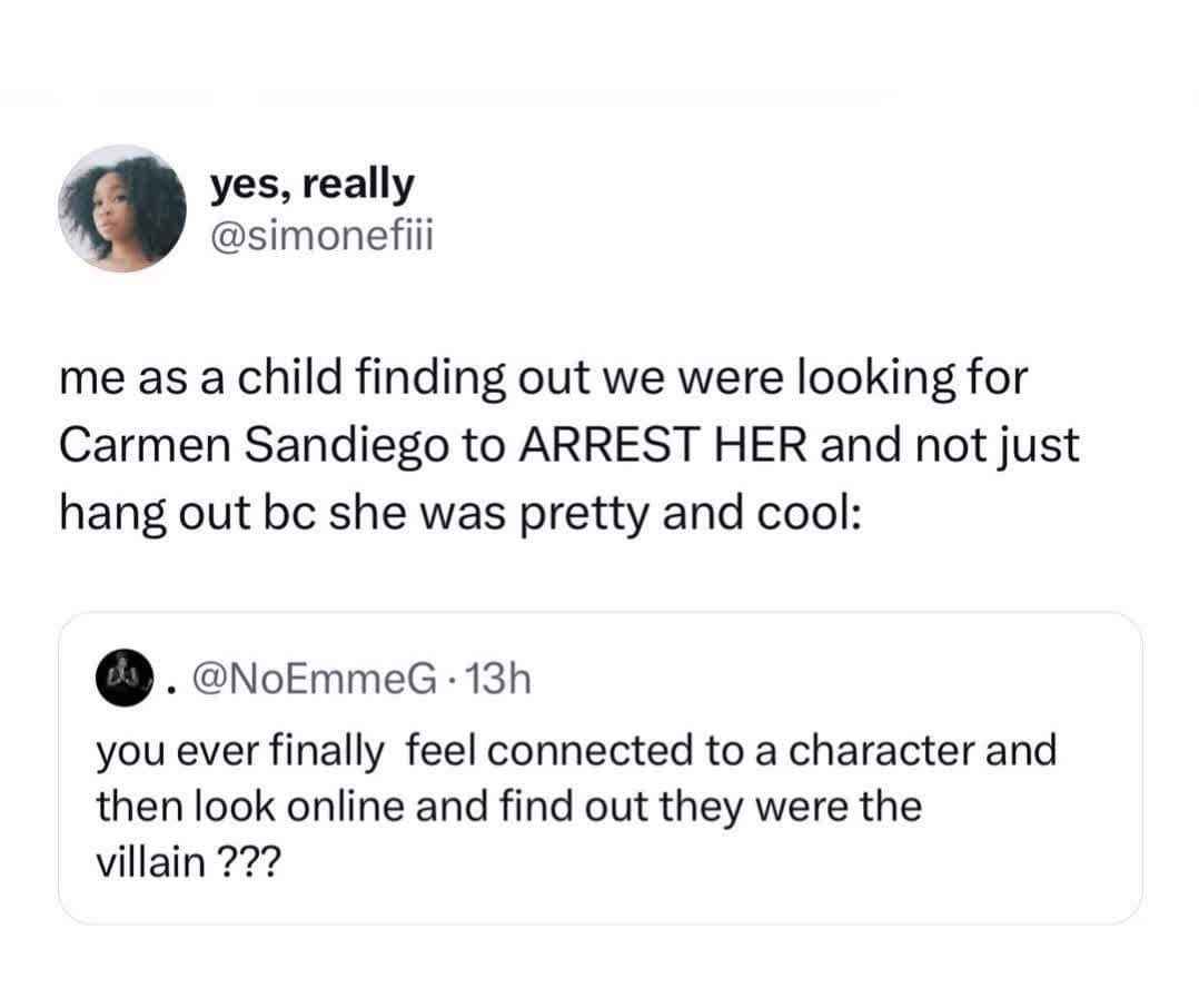 When you're a kid and realize Carmen Sandiego isn't just a cool fashion icon but also a criminal.