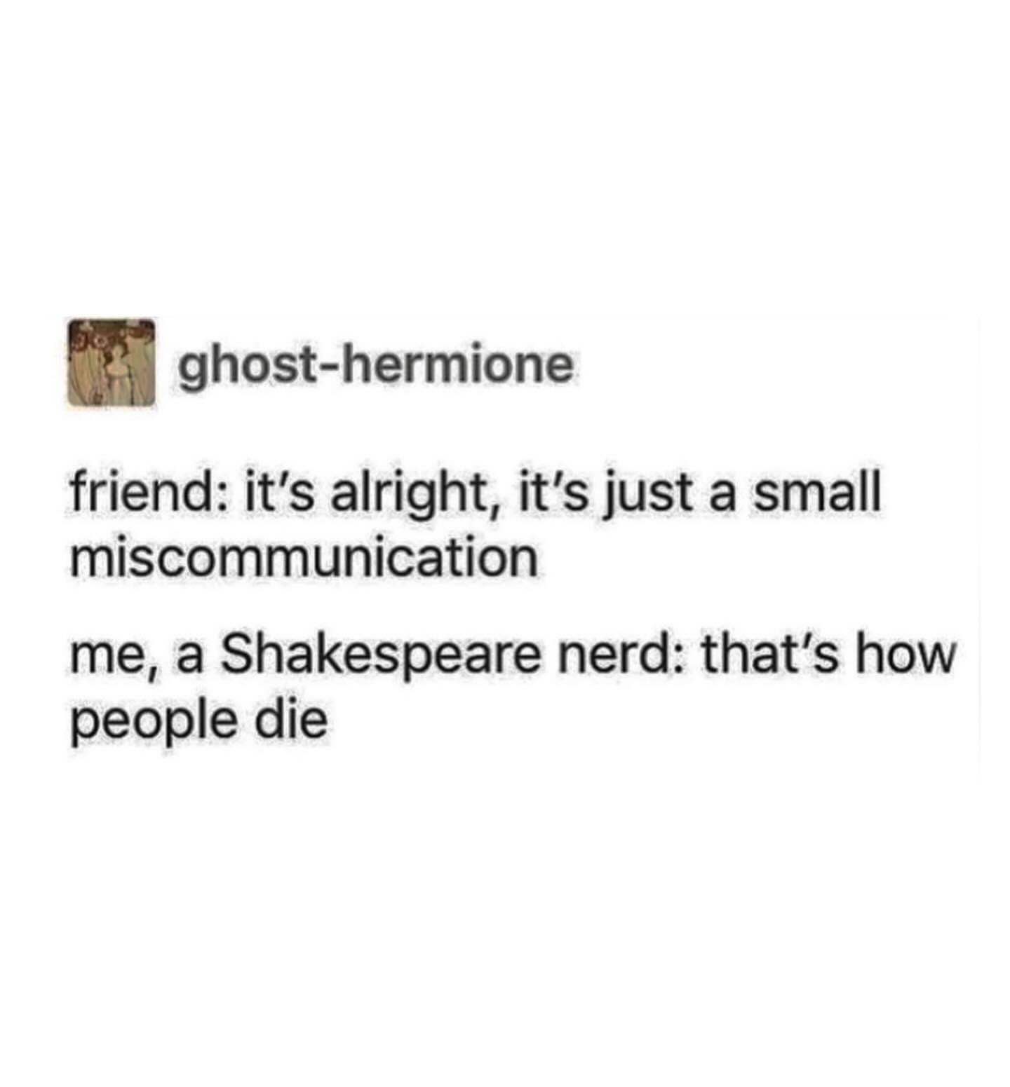 When you're such a Shakespeare nerd that every little misunderstanding reminds you of a tragedy.