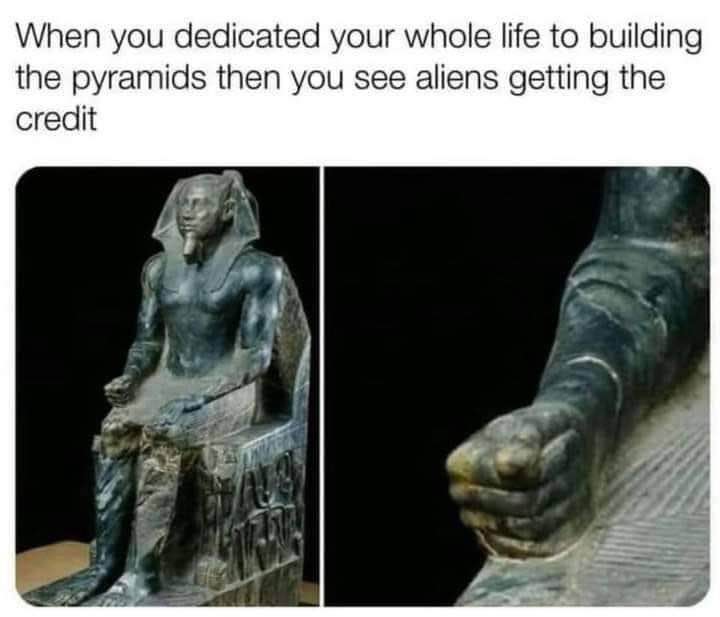 When you spent your entire life building the pyramids and then you see people crediting aliens.