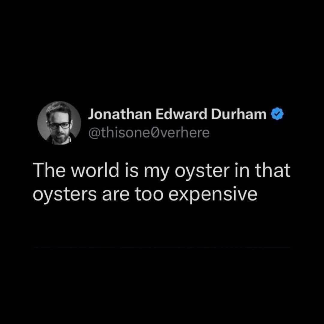 The world is my oyster... but oysters are too expensive.
