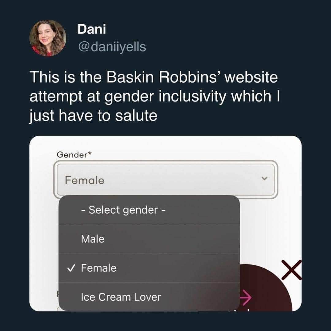 Baskin Robbins out here defining gender as male, female, or ice cream lover. I mean, it's not wrong.