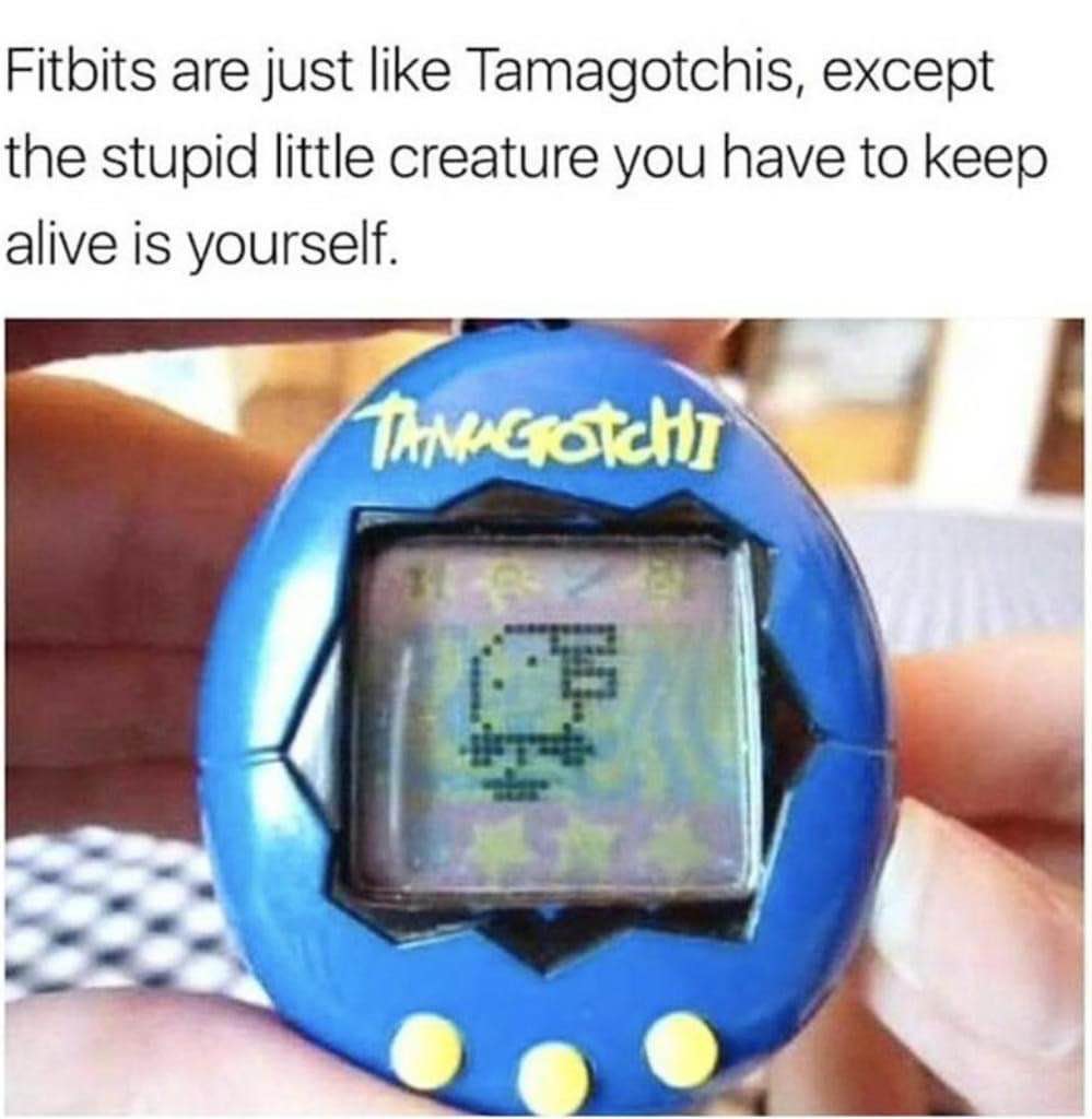 Fitbits are basically Tamagotchis where you're the annoying creature you have to keep alive lol