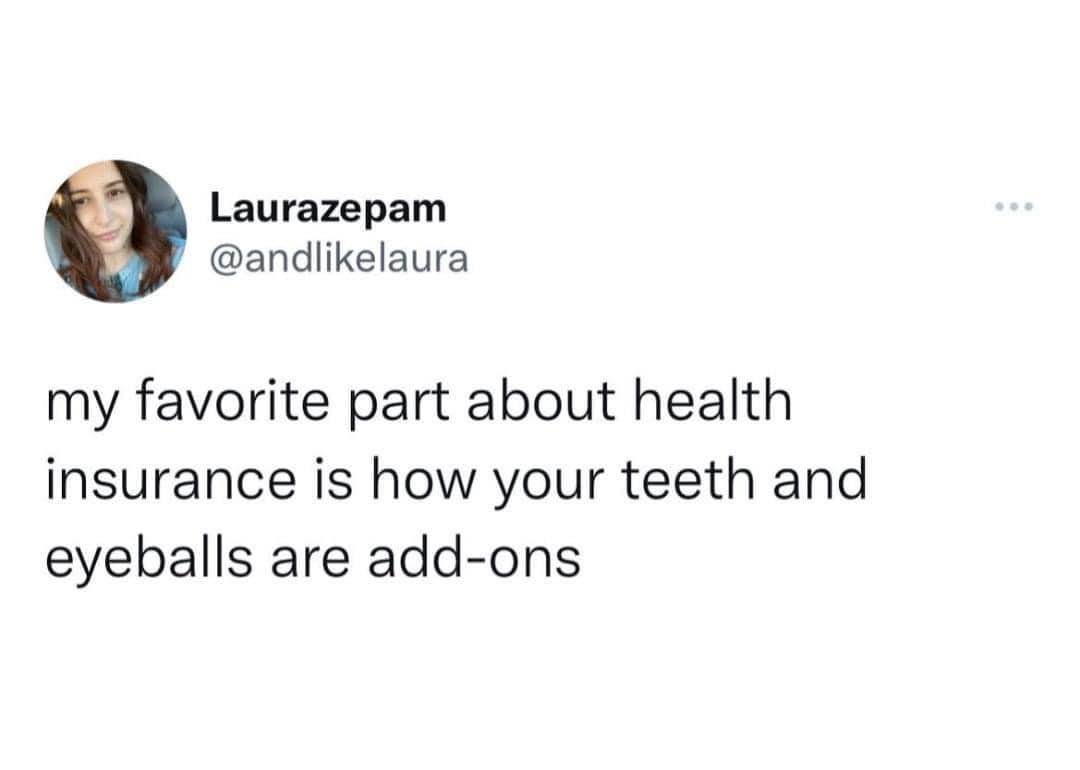 My favorite part about health insurance is that your teeth and eyeballs are treated like optional upgrades.