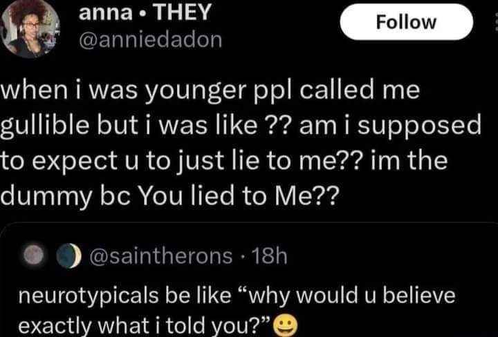 When someone says you're gullible for believing them, but like... they told you that. And you believed them. What was the expectation?