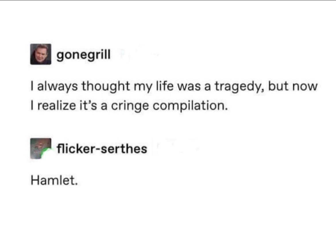 Imagine thinking your life was a tragedy and then realizing it's just a cringe compilation. Someone even said 'Hamlet.'