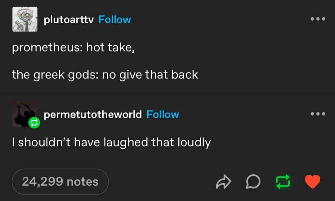 prometheus casually dropping fire and the greek gods being like "nah, keep it"