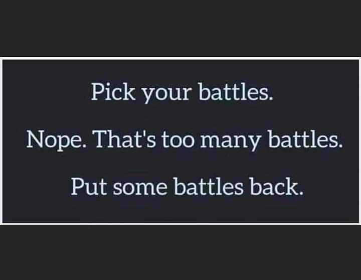 Me trying to choose my battles but then realizing I have too many and deciding to just give up on some.