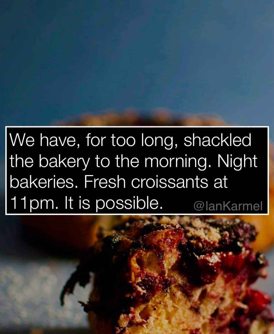 omg yes, night bakeries should be a thing, i need fresh croissants at 11pm