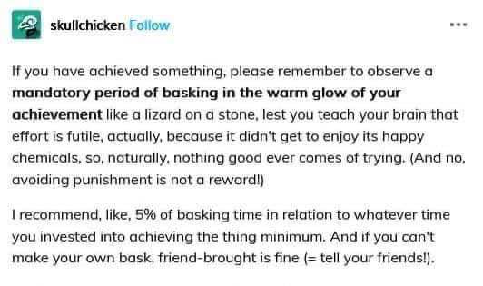 Gotta make sure you properly bask in your achievements or your brain forgets that trying leads to happiness
