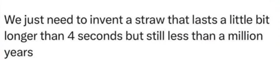 Seriously, when will they invent a straw that actually lasts longer than 4 seconds?