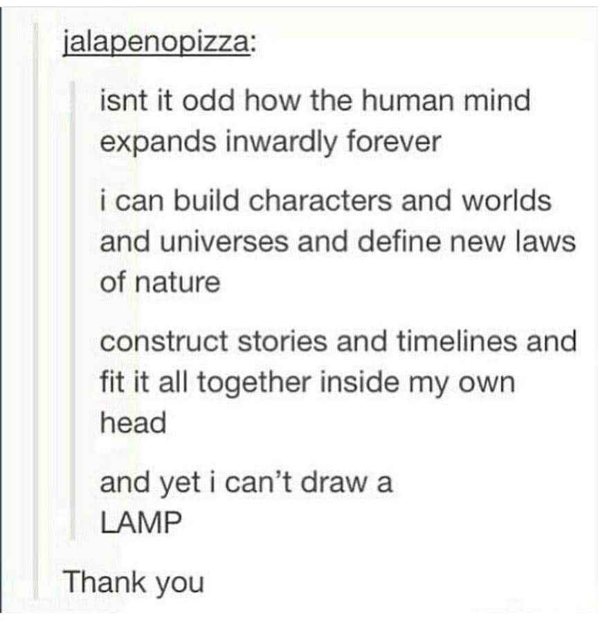 My brain can literally create entire universes but I still can't draw a lamp to save my life