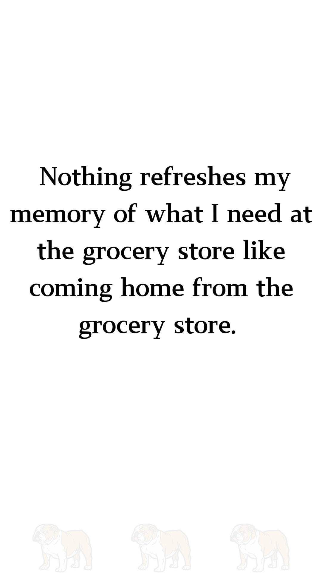 Me going to the grocery store and then realizing I forgot everything I needed the second I get home.
