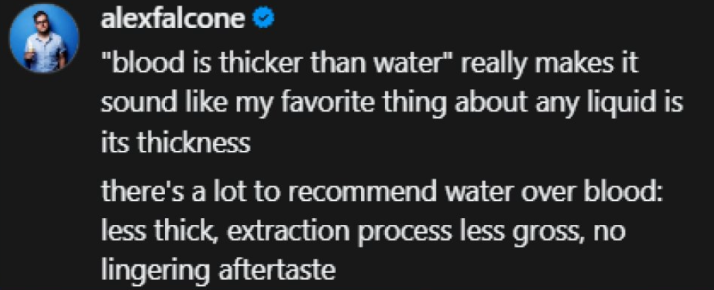 Idk man, the phrase 'blood is thicker than water' makes me think water is better just 'cause it's less thick and not gross to extract.