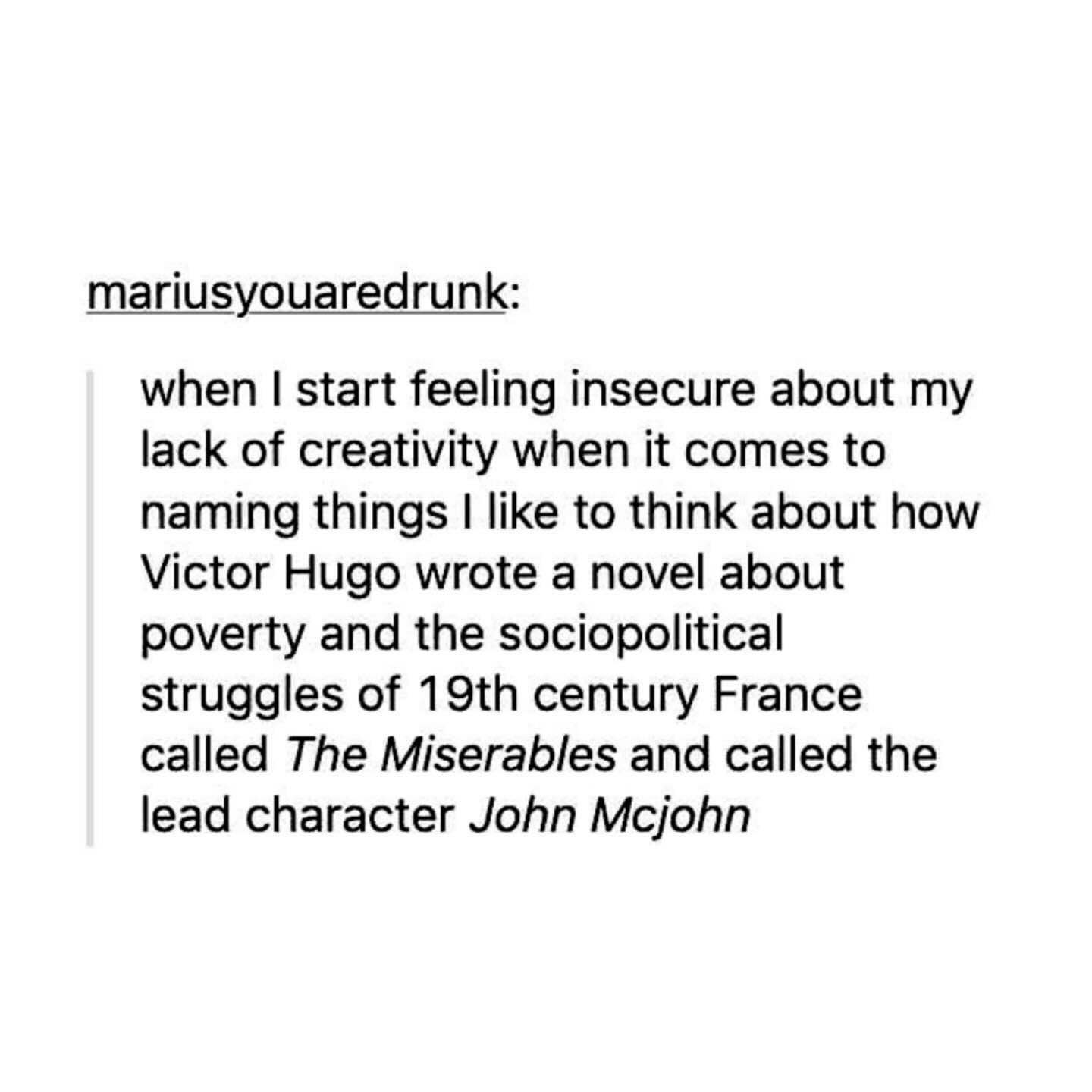 Me being insecure about my creativity vs. Victor Hugo naming his magnum opus Les Misérables and the main character Jean Valjean, but this post says John Mcjohn lol