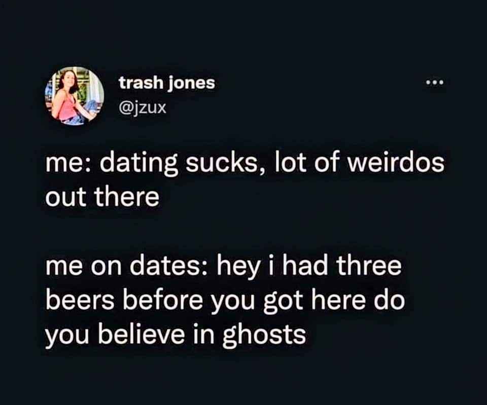 Me complaining about dating weirdos, then proceeding to be the weirdo on dates after three beers.