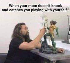 When your mom catches you playing with your Aquaman action figure without knocking.
