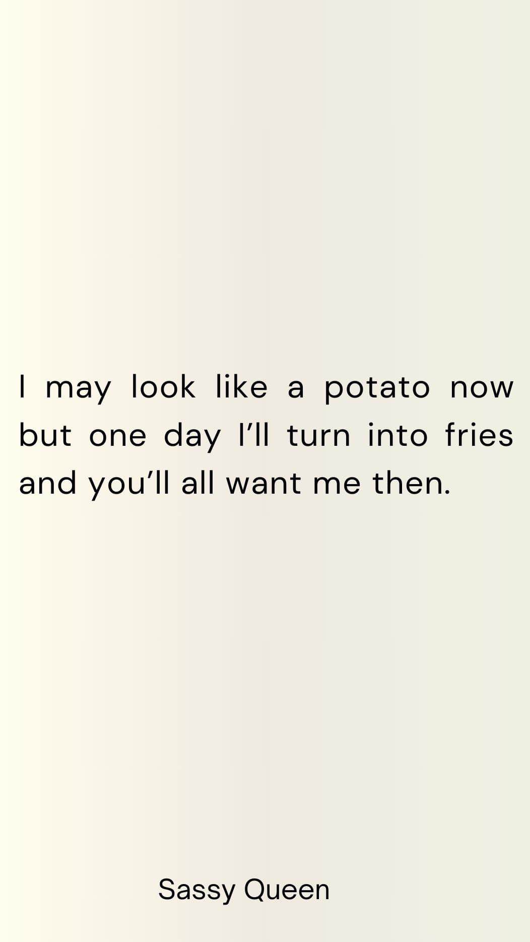 Feeling like a potato now but I'll be fries later and everyone will want me. Sassy Queen energy.