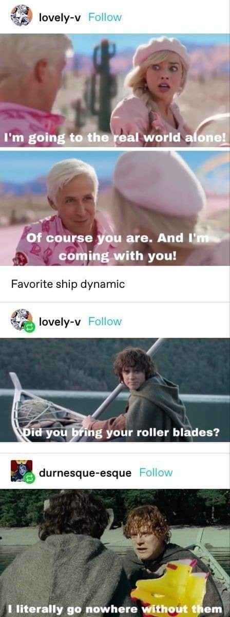 Barbie and Ken are my fave ship and don't even get me started on Frodo and Sam's dynamic.