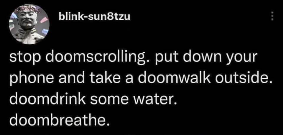 lol like im gonna doomwalk or doombreathe, just gonna keep doomscrolling