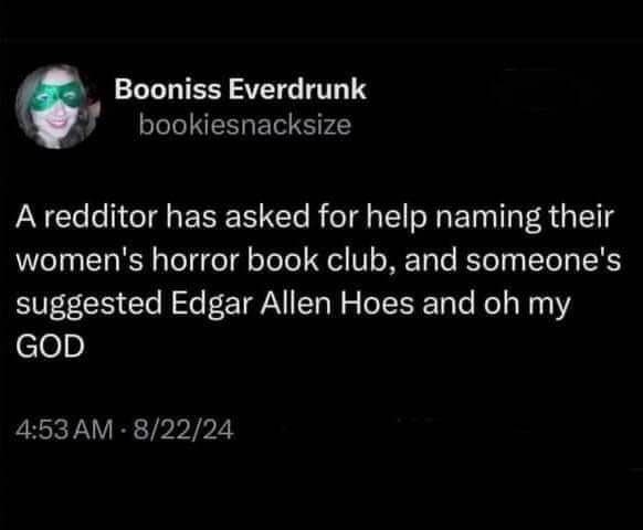 Someone suggested 'Edgar Allen Hoes' for a women's horror book club and I'm deceased.