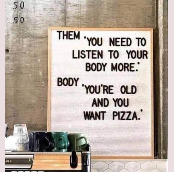 When they tell you to listen to your body, but your body just wants pizza bc you're old.