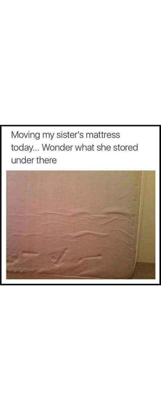 Umm... pretty sure my sister is hiding something substantial under her mattress