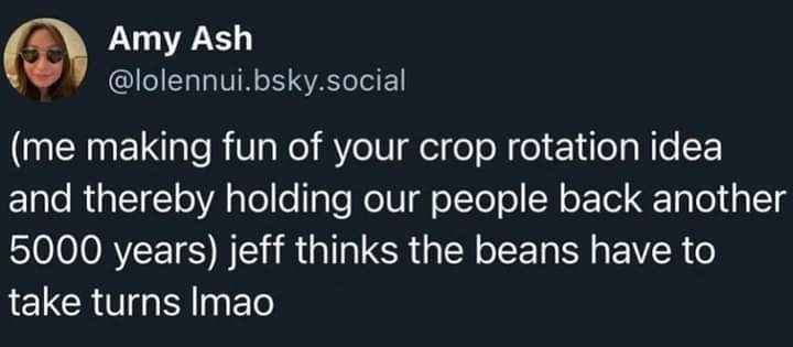 Ugh, when your brilliant idea to make fun of crop rotation literally sets humanity back millennia, but Jeff's got those beans on a schedule lol