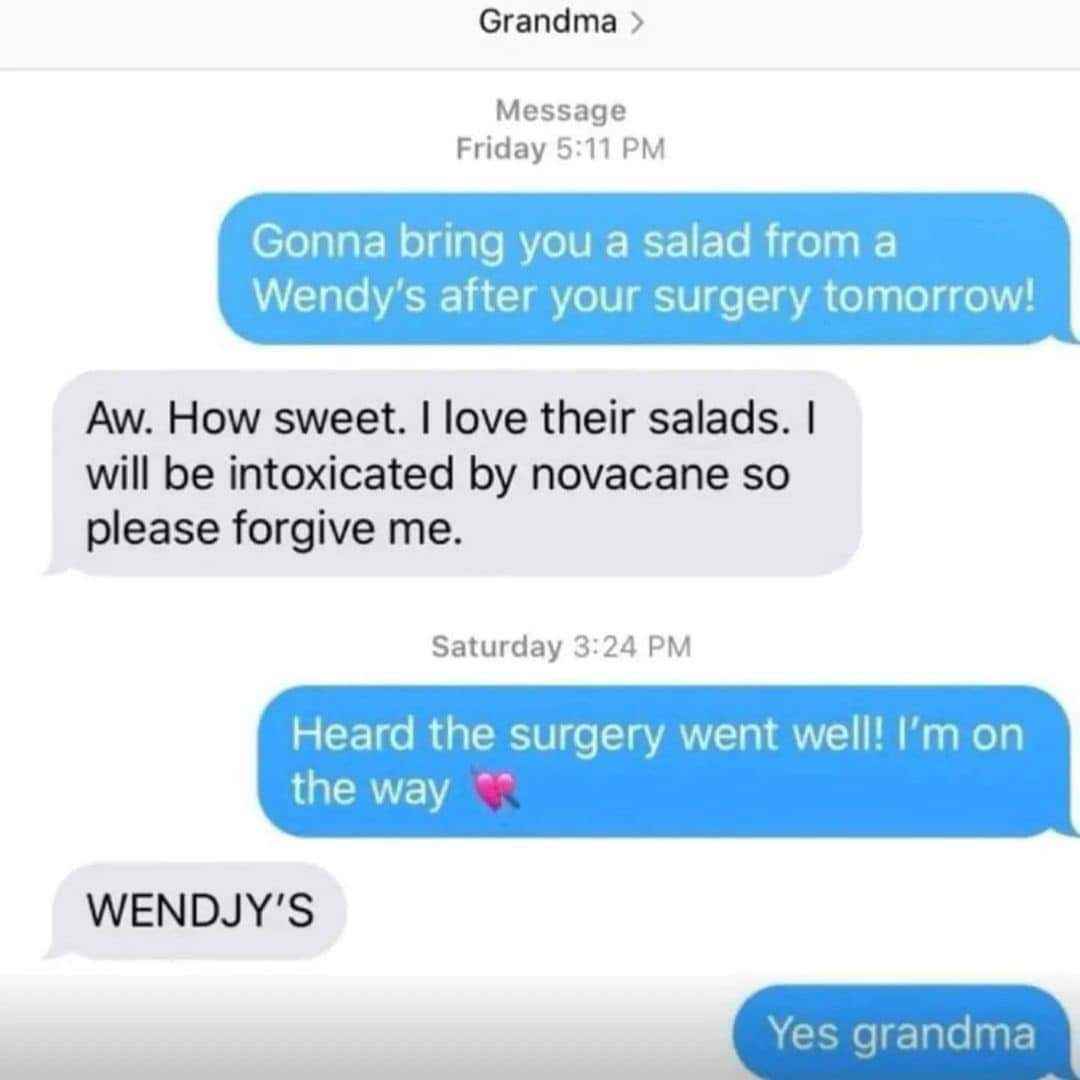 My grandma getting surgery and asking for Wendy's while on novacaine is peak grandma energy