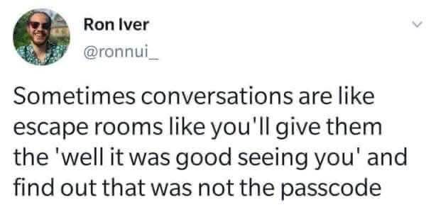 When you say 'it was nice seeing you' and that's not the exit, it's like a social escape room fail.