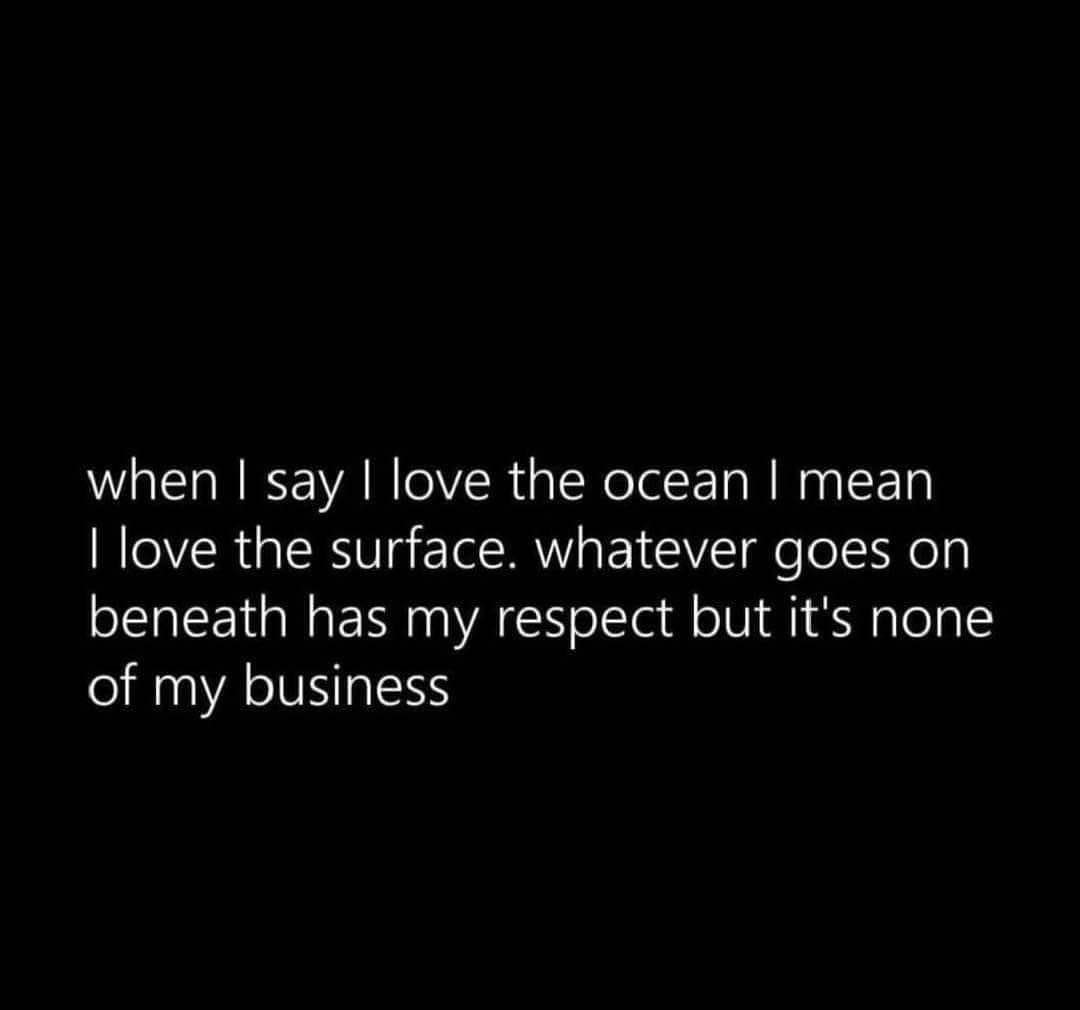 When you're fine with the pretty surface of the ocean but don't wanna think about what's lurking.