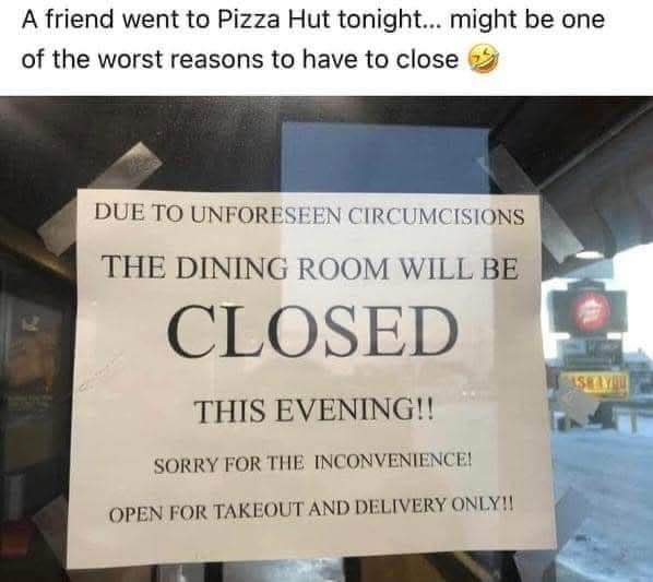 Someone really messed up the sign at Pizza Hut, saying the dining room is closed due to unforeseen circumcisions.