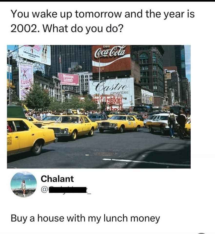 if i woke up in 2002 i'd probably just go buy a house with my lunch money tbh