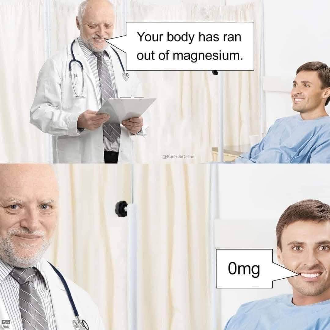 Doctor: Your body has run out of magnesium. Me: Oh my god.