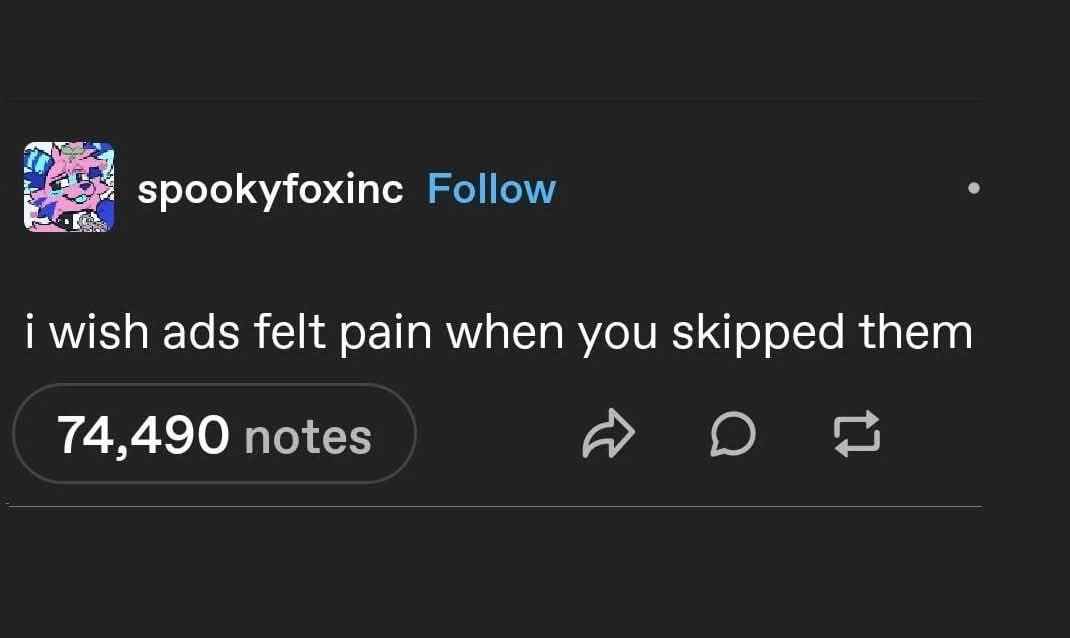 I wish ads felt pain when you skipped them so bad