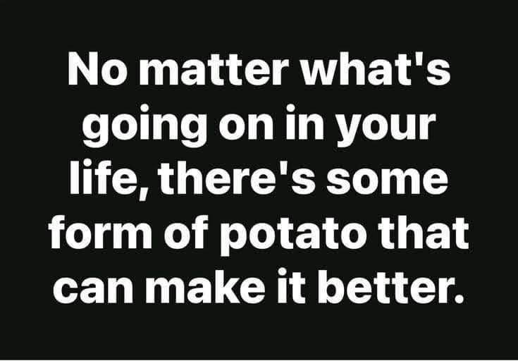 This is so true, anything potato related just fixes everything.