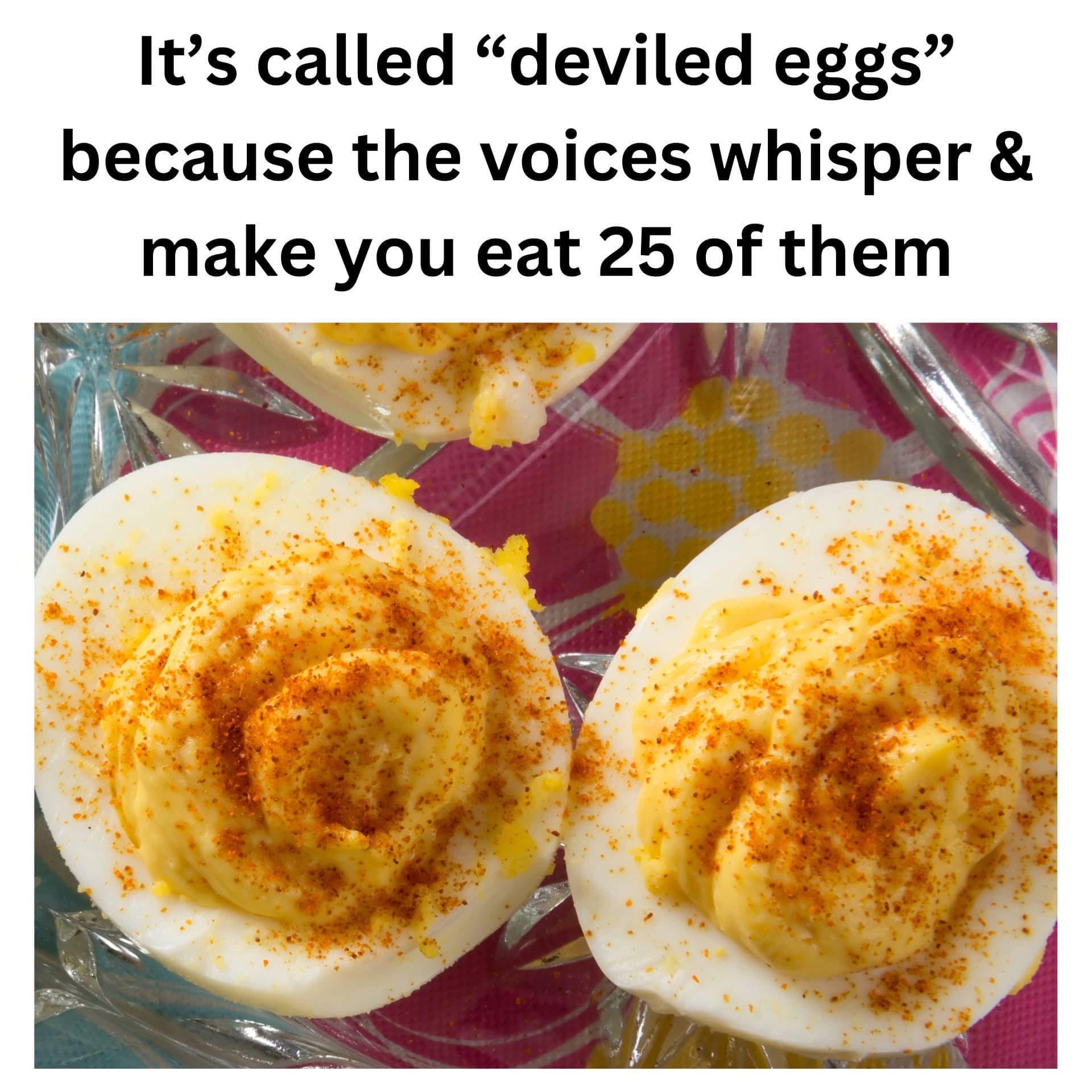 Me losing my mind after eating 25 deviled eggs because the voices told me to