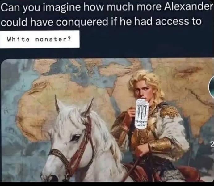 Alexander the Great powered by White Monster energy drink is probably unstoppable lol