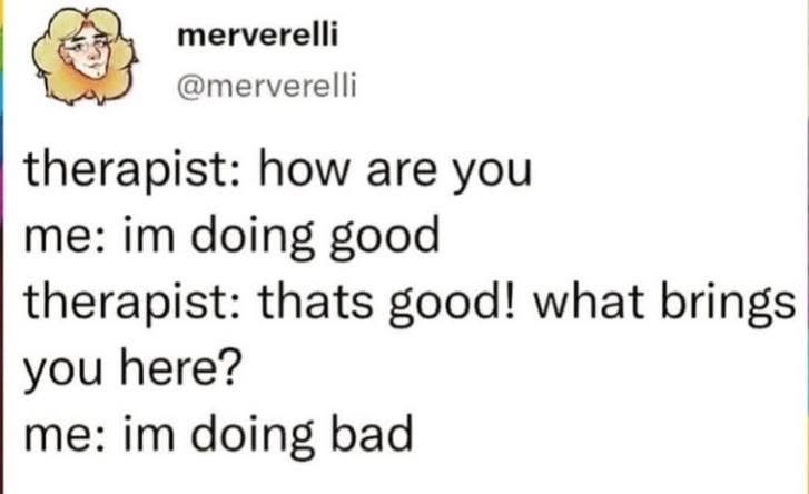 My therapist is gonna hate me when I tell them I'm only here bc I said I was doing good. Oops.