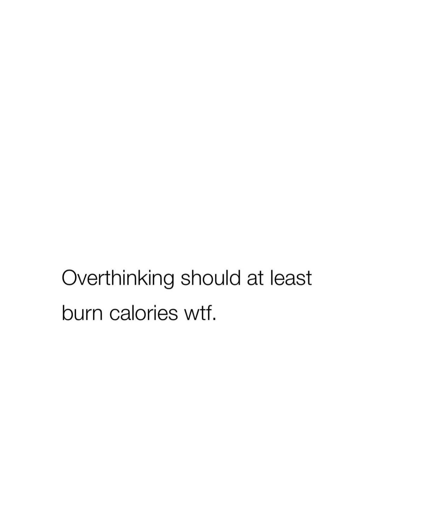 Seriously, if overthinking burned even one calorie, I'd be a supermodel.