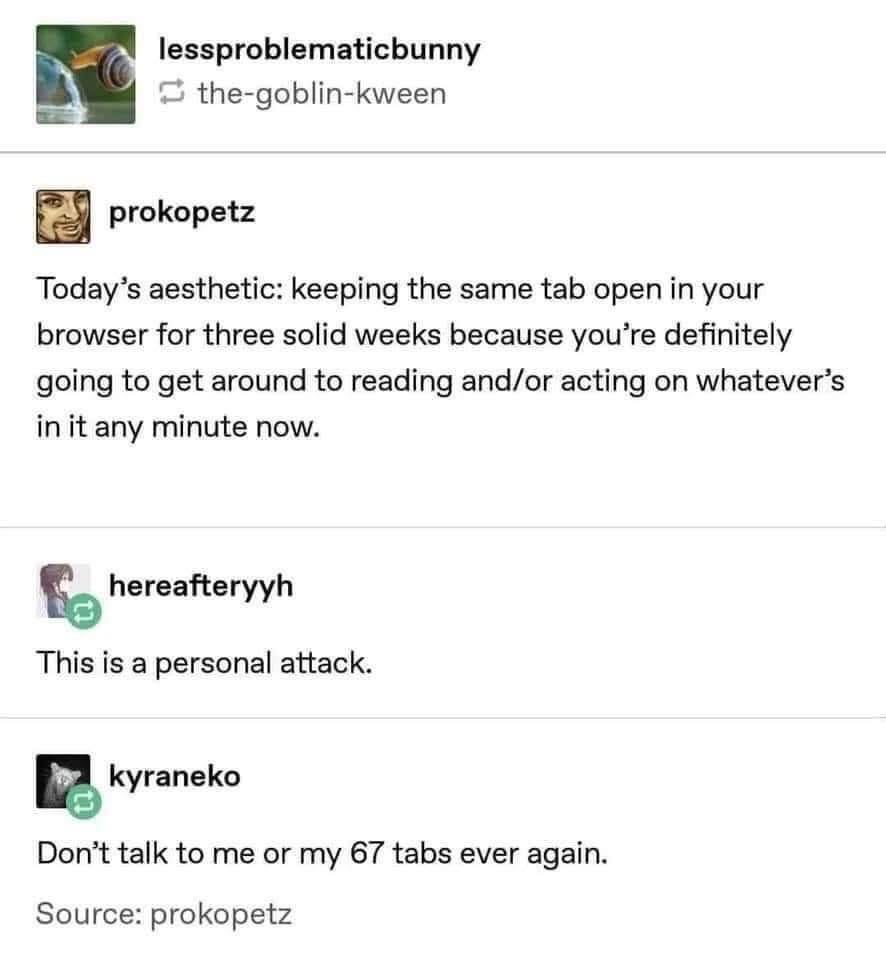 Me when I have 67 tabs open that I'll never actually look at again.