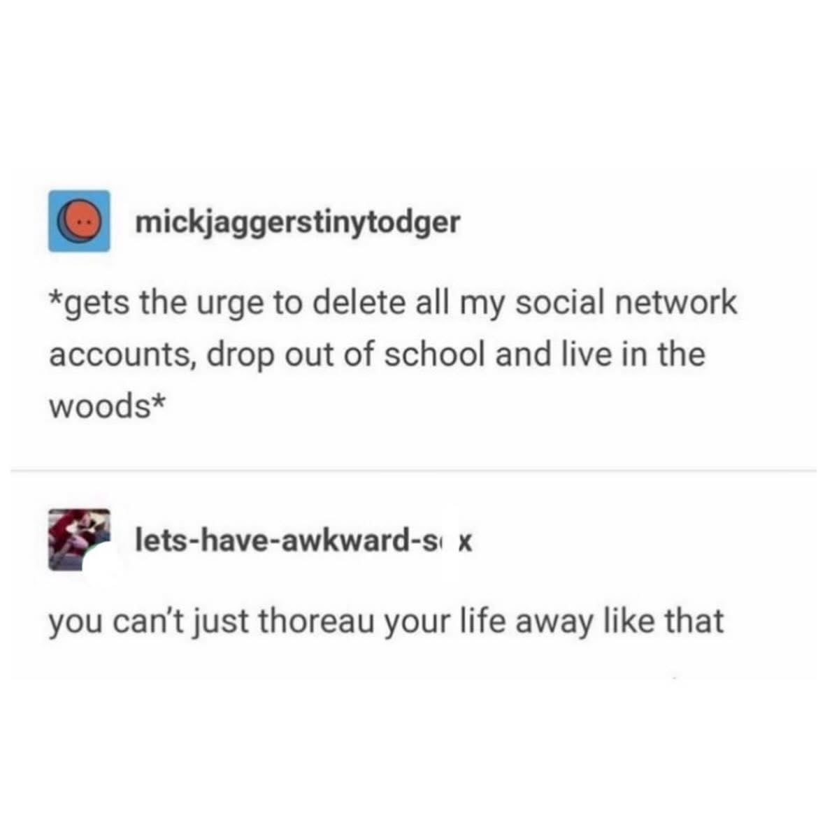 When you get too stressed and decide to ditch everything and move to the woods, but your friend reminds you that's not really an option.