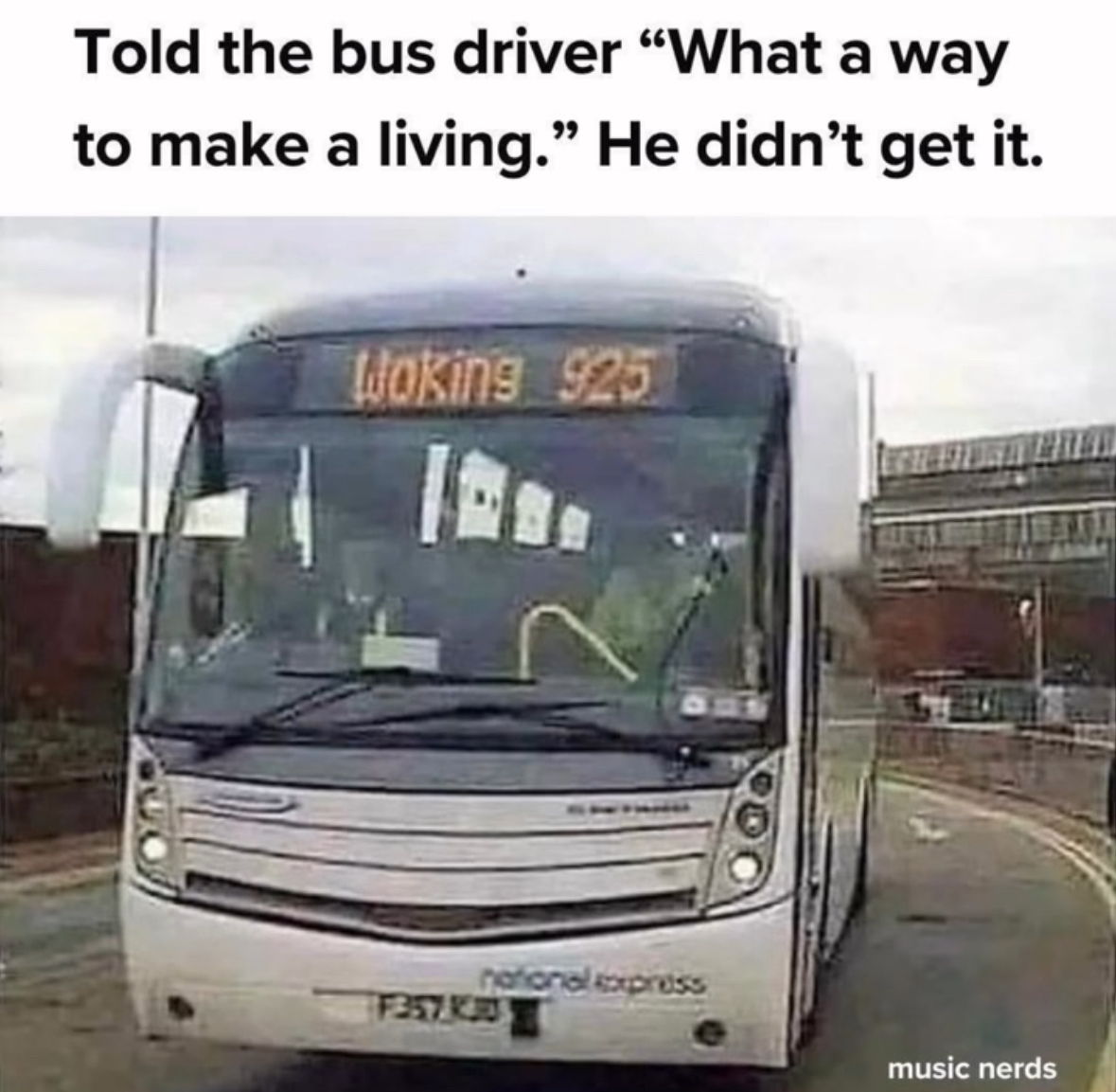 Me thinking I'm so clever making a pun and the bus driver just doesn't get it.
