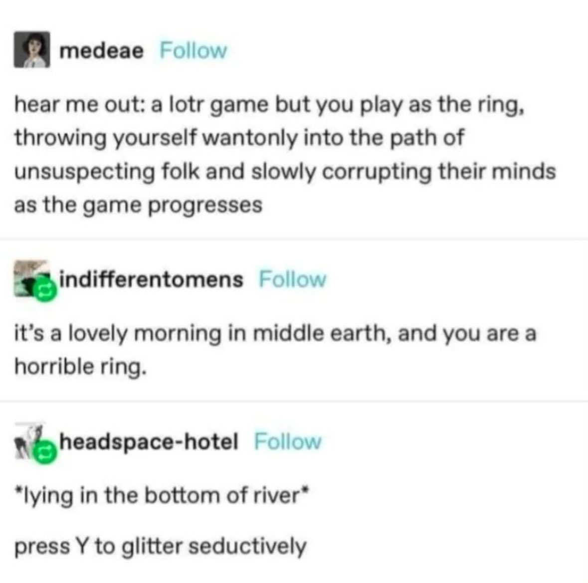 Imagine this LotR game where you play as the ring and your objective is to glitter seductively and corrupt everyone.