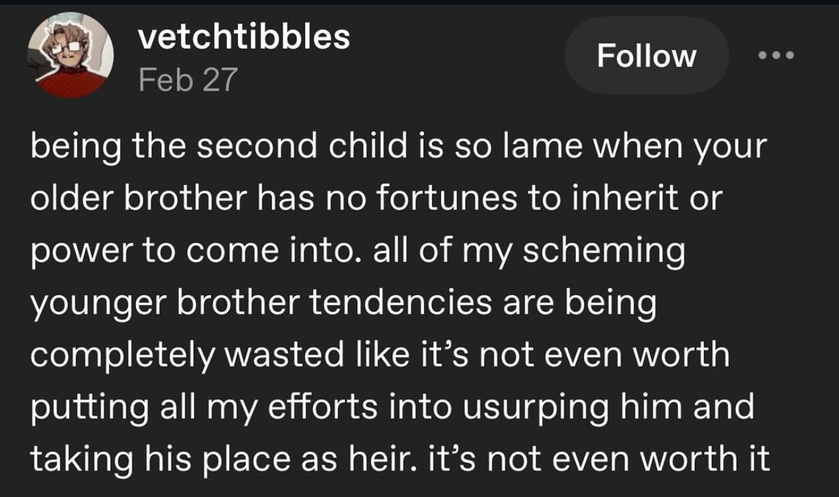 When you're the second child but your older brother isn't rich or powerful, so all your scheming is totally pointless.