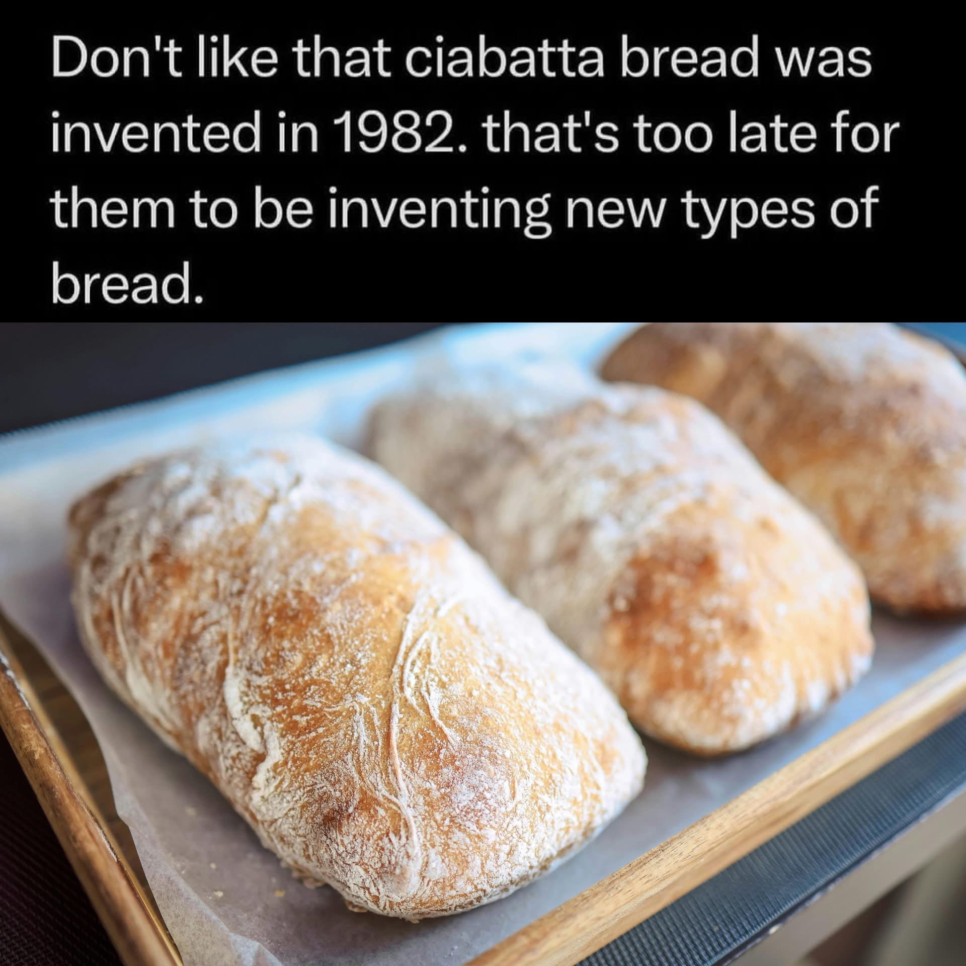 Wait, ciabatta bread was invented in 1982? That means they should have been inventing new types of bread way before that.