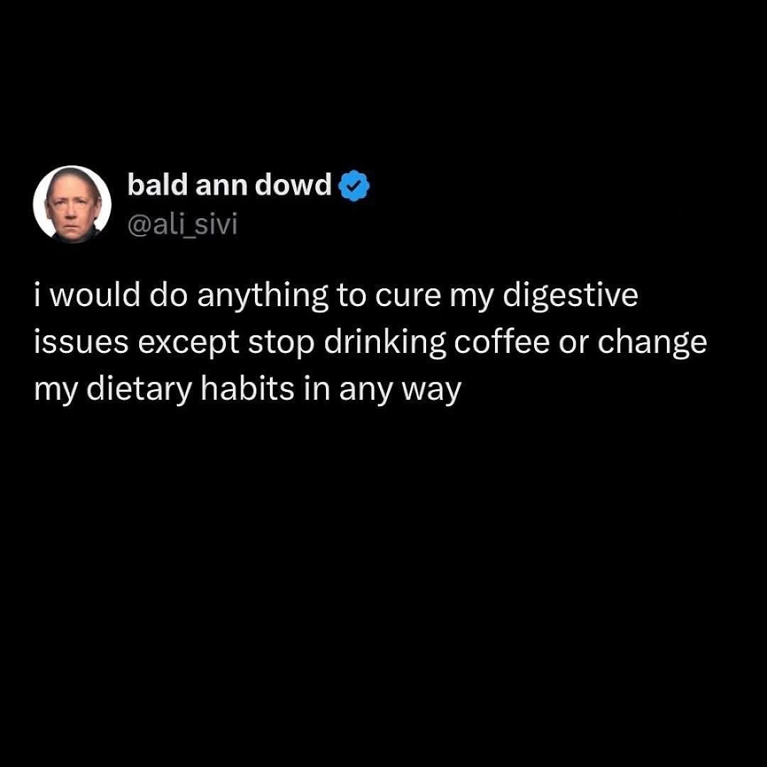Me claiming I'll do anything to fix my stomach problems but also refusing to give up coffee or change my diet
