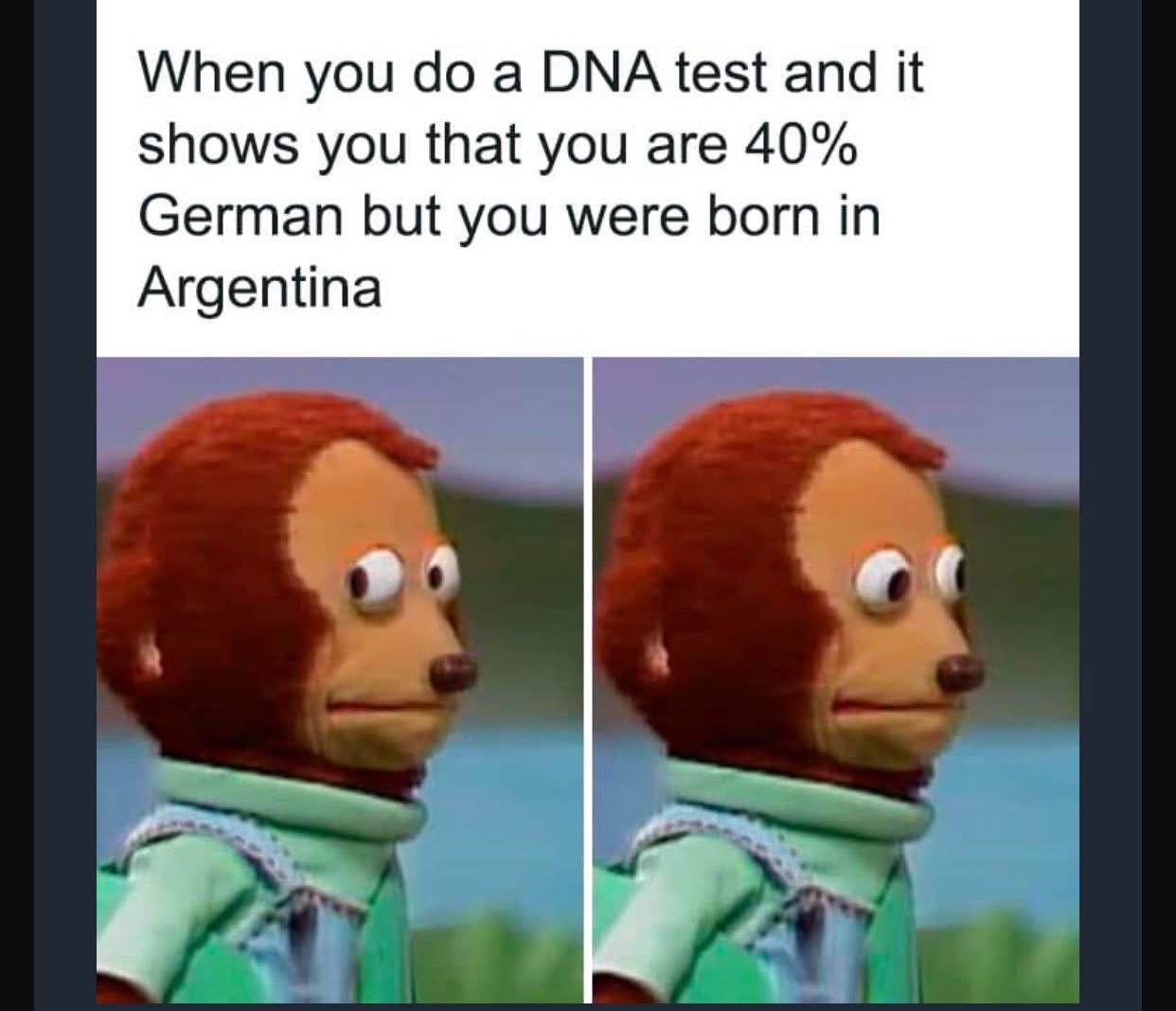 When your DNA test says you're 40% German but you were born in Argentina, and your soul just leaves your body lol