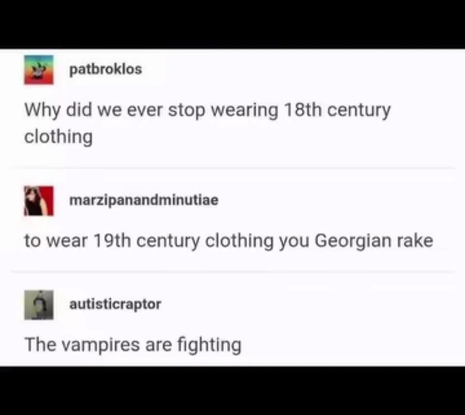 Someone asked why we stopped wearing 18th-century clothes and the answer was "to wear 19th-century clothes, you Georgian rake." Then someone commented, "The vampires are fighting."