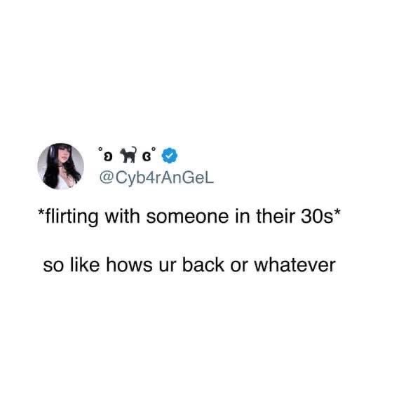 When you're trying to flirt with someone in their 30s and the conversation immediately goes to their back pain.